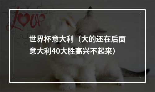 世界杯意大利（大的还在后面意大利40大胜高兴不起来）