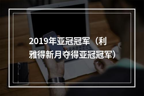 2019年亚冠冠军（利雅得新月夺得亚冠冠军）