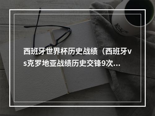 西班牙世界杯历史战绩（西班牙vs克罗地亚战绩历史交锋9次）