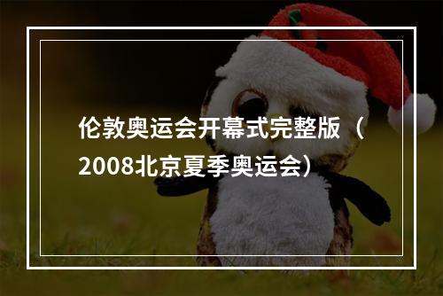 伦敦奥运会开幕式完整版（2008北京夏季奥运会）