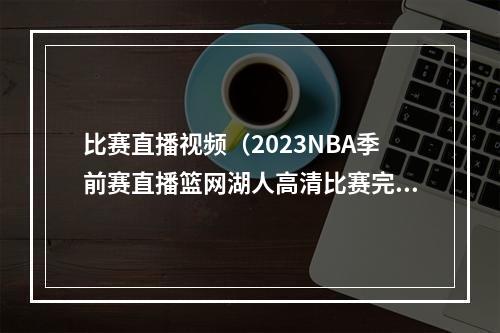 比赛直播视频（2023NBA季前赛直播篮网湖人高清比赛完整视频）