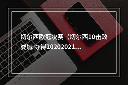 切尔西欧冠决赛（切尔西10击败曼城 夺得20202021赛季欧冠冠军）