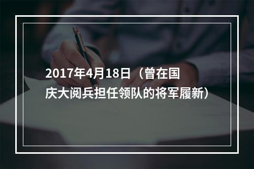 2017年4月18日（曾在国庆大阅兵担任领队的将军履新）