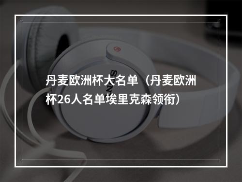 丹麦欧洲杯大名单（丹麦欧洲杯26人名单埃里克森领衔）