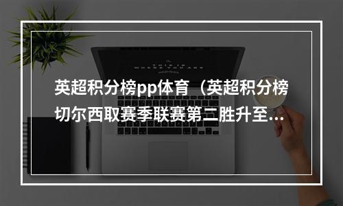 英超积分榜pp体育（英超积分榜切尔西取赛季联赛第二胜升至11）