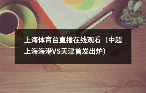 上海体育台直播在线观看（中超上海海港VS天津首发出炉）