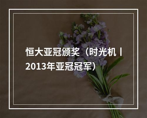 恒大亚冠颁奖（时光机丨2013年亚冠冠军）