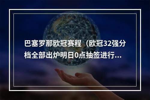 巴塞罗那欧冠赛程（欧冠32强分档全部出炉明日0点抽签进行欧足联颁奖典礼✨）