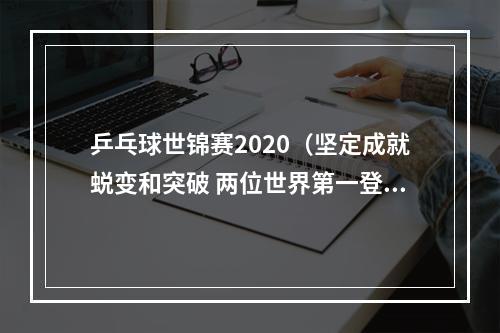 乒乓球世锦赛2020（坚定成就蜕变和突破 两位世界第一登顶世乒赛）