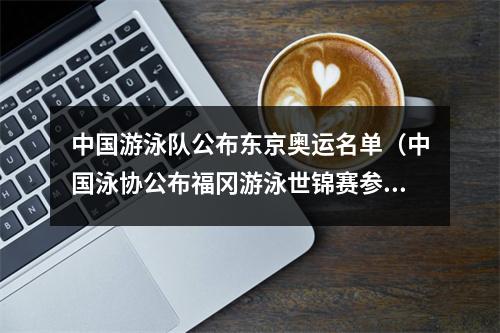 中国游泳队公布东京奥运名单（中国泳协公布福冈游泳世锦赛参赛名单 奥运冠军汪顺张雨霏领衔）