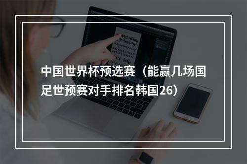 中国世界杯预选赛（能赢几场国足世预赛对手排名韩国26）