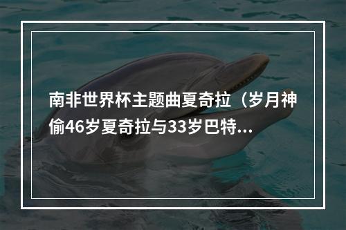 南非世界杯主题曲夏奇拉（岁月神偷46岁夏奇拉与33岁巴特勒热恋升温被JB热烈追求神魂颠倒）