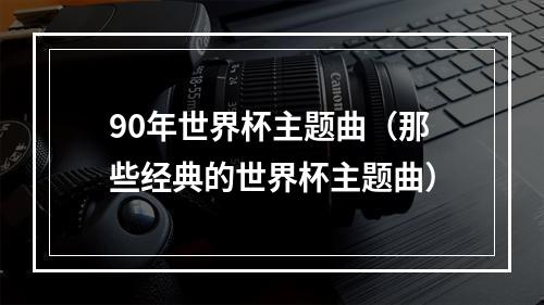 90年世界杯主题曲（那些经典的世界杯主题曲）