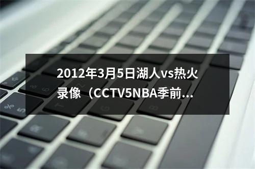 2012年3月5日湖人vs热火录像（CCTV5NBA季前赛直播湖人勇士高清全程视频）