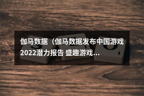 伽马数据（伽马数据发布中国游戏2022潜力报告 盛趣游戏等企业发展潜力强劲）