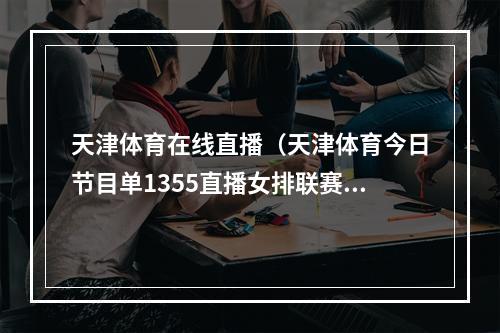 天津体育在线直播（天津体育今日节目单1355直播女排联赛天津山东）