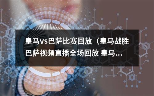 皇马vs巴萨比赛回放（皇马战胜巴萨视频直播全场回放 皇马巴萨西甲完整录像）