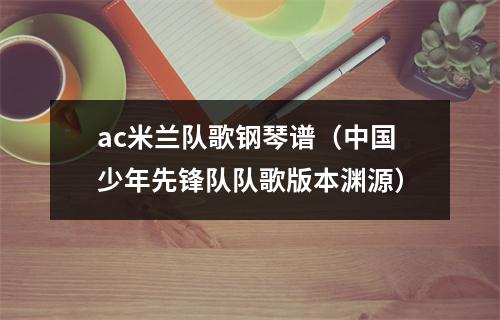 ac米兰队歌钢琴谱（中国少年先锋队队歌版本渊源）