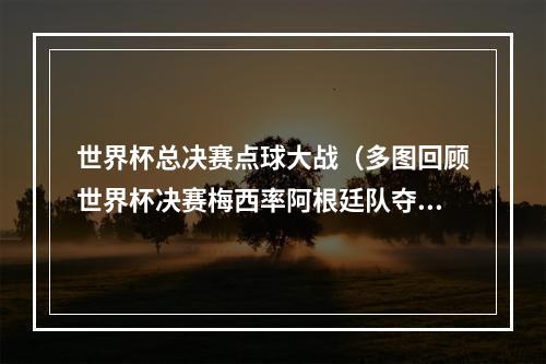 世界杯总决赛点球大战（多图回顾世界杯决赛梅西率阿根廷队夺冠）