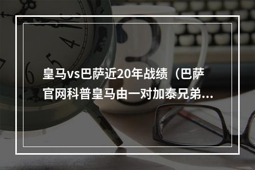 皇马vs巴萨近20年战绩（巴萨官网科普皇马由一对加泰兄弟组建）