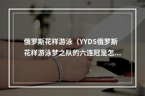 俄罗斯花样游泳（YYDS俄罗斯花样游泳梦之队的六连冠是怎么炼出来的）