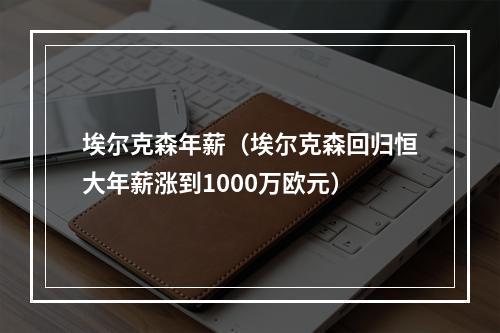 埃尔克森年薪（埃尔克森回归恒大年薪涨到1000万欧元）