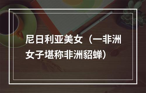 尼日利亚美女（一非洲女子堪称非洲貂蝉）
