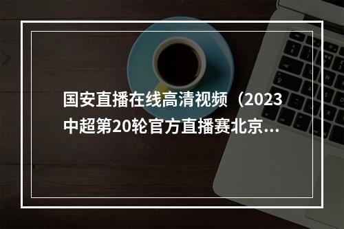 国安直播在线高清视频（2023中超第20轮官方直播赛北京国安VS河南中文在线高清视频）