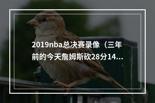 2019nba总决赛录像（三年前的今天詹姆斯砍28分14板10助 湖人42胜热火夺得总冠军）