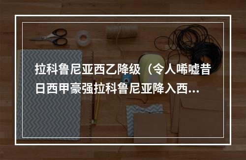 拉科鲁尼亚西乙降级（令人唏嘘昔日西甲豪强拉科鲁尼亚降入西乙B联赛）