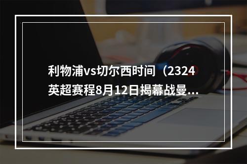 利物浦vs切尔西时间（2324英超赛程8月12日揭幕战曼城vs伯恩利）