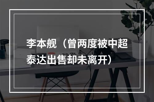 李本舰（曾两度被中超泰达出售却未离开）