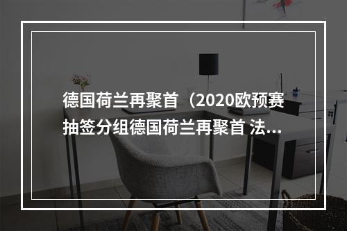 德国荷兰再聚首（2020欧预赛抽签分组德国荷兰再聚首 法国遇冰岛）