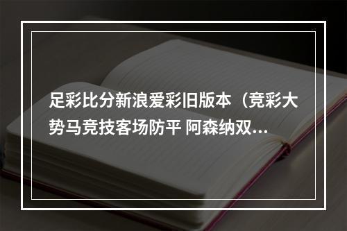 足彩比分新浪爱彩旧版本（竞彩大势马竞技客场防平 阿森纳双杀米兰）