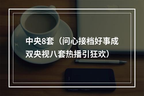 中央8套（问心接档好事成双央视八套热播引狂欢）