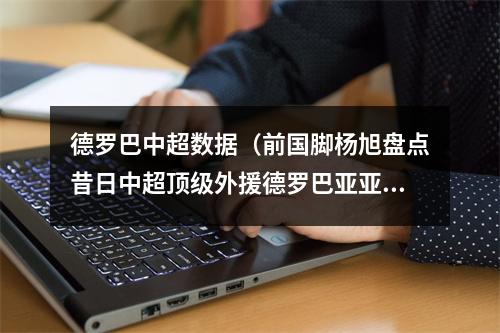 德罗巴中超数据（前国脚杨旭盘点昔日中超顶级外援德罗巴亚亚图雷在列）