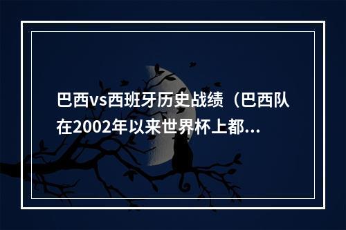 巴西vs西班牙历史战绩（巴西队在2002年以来世界杯上都输给过谁）