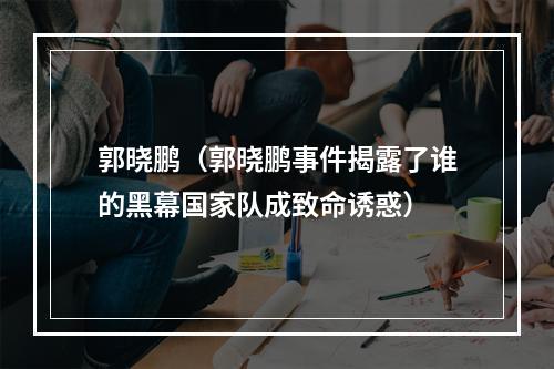 郭晓鹏（郭晓鹏事件揭露了谁的黑幕国家队成致命诱惑）