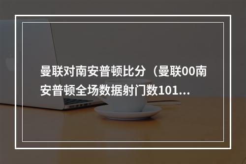 曼联对南安普顿比分（曼联00南安普顿全场数据射门数1017）