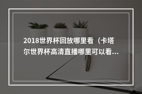 2018世界杯回放哪里看（卡塔尔世界杯高清直播哪里可以看奉上2022世界杯完整版回放教程）
