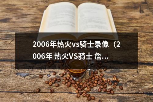 2006年热火vs骑士录像（2006年 热火VS骑士 詹姆斯47分VS韦德44分 白金一代的巅峰对决）