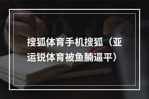 搜狐体育手机搜狐（亚运锐体育被鱼腩逼平）