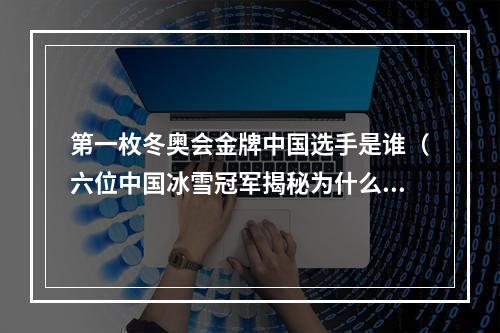第一枚冬奥会金牌中国选手是谁（六位中国冰雪冠军揭秘为什么拿金牌的是我们）
