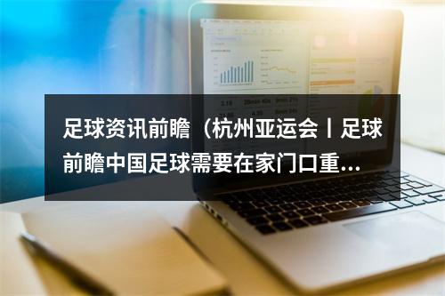 足球资讯前瞻（杭州亚运会丨足球前瞻中国足球需要在家门口重整旗鼓）