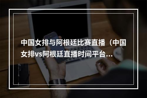 中国女排与阿根廷比赛直播（中国女排vs阿根廷直播时间平台 对阿根廷女排时间几点开始）