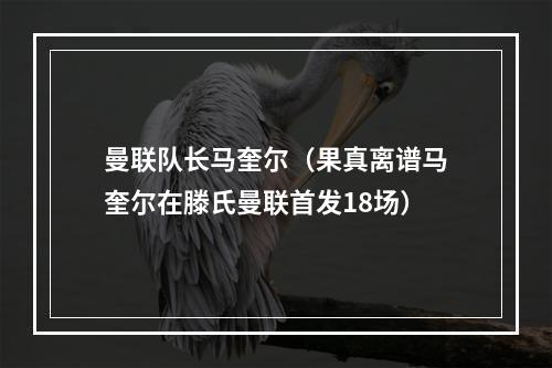 曼联队长马奎尔（果真离谱马奎尔在滕氏曼联首发18场）
