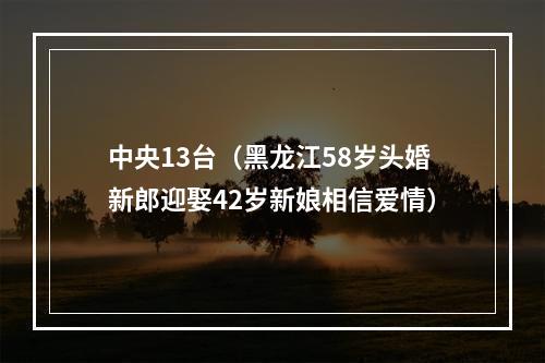 中央13台（黑龙江58岁头婚新郎迎娶42岁新娘相信爱情）
