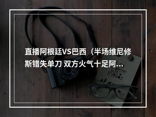 直播阿根廷VS巴西（半场维尼修斯错失单刀 双方火气十足阿根廷00巴西）