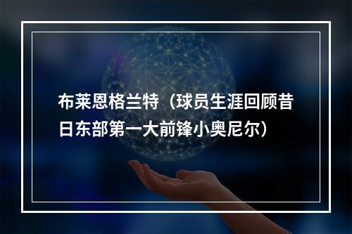 布莱恩格兰特（球员生涯回顾昔日东部第一大前锋小奥尼尔）