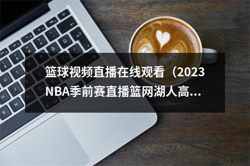 篮球视频直播在线观看（2023NBA季前赛直播篮网湖人高清完整观看）